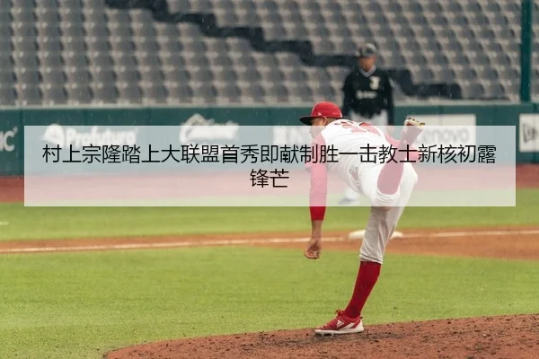 村上宗隆踏上大联盟首秀即献制胜一击教士新核初露锋芒